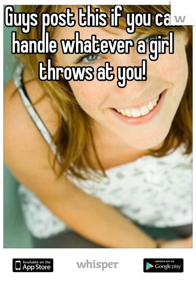 Guys post this if you can handle whatever a girl throws at you! 