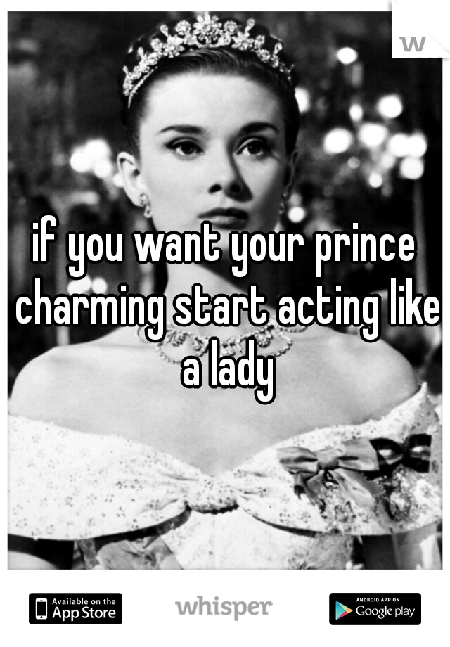 if you want your prince charming start acting like a lady