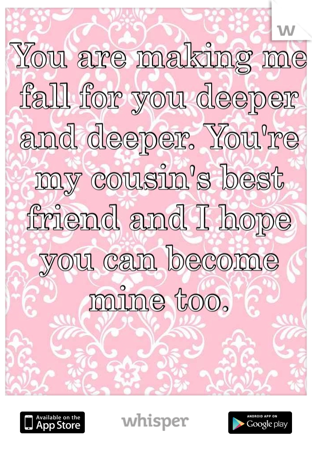 You are making me fall for you deeper and deeper. You're my cousin's best friend and I hope you can become mine too.  