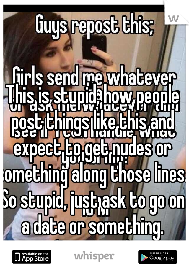 This is stupid, how people post things like this and expect to get nudes or something along those lines. So stupid, just ask to go on a date or something.
(I am a guy)