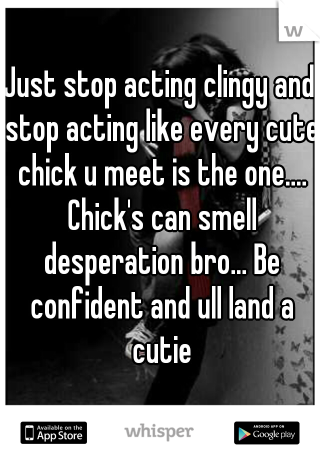 Just stop acting clingy and stop acting like every cute chick u meet is the one.... Chick's can smell desperation bro... Be confident and ull land a cutie