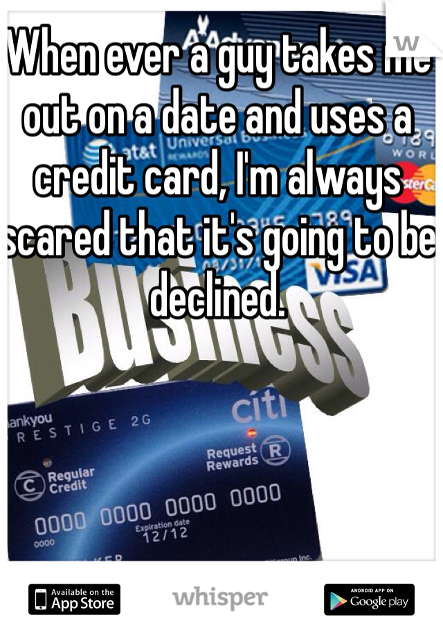 When ever a guy takes me out on a date and uses a credit card, I'm always scared that it's going to be declined.