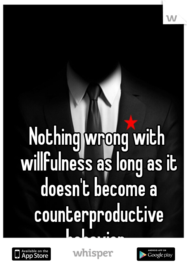Nothing wrong with willfulness as long as it doesn't become a counterproductive behavior. 