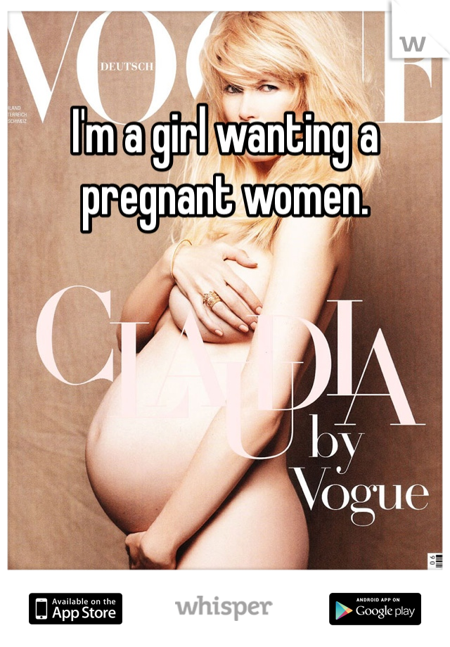 I'm a girl wanting a pregnant women. 