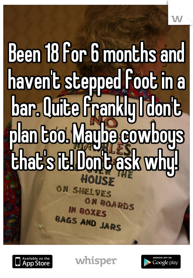 Been 18 for 6 months and haven't stepped foot in a bar. Quite frankly I don't plan too. Maybe cowboys that's it! Don't ask why! 