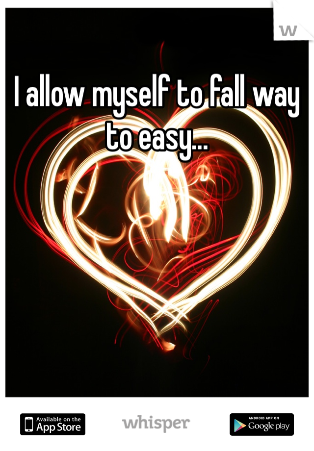 I allow myself to fall way to easy...