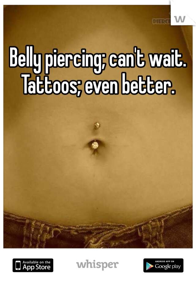 Belly piercing; can't wait. 
Tattoos; even better. 