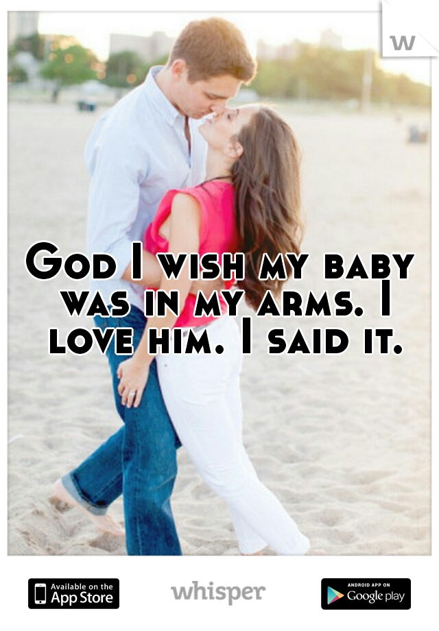God I wish my baby was in my arms. I love him. I said it.