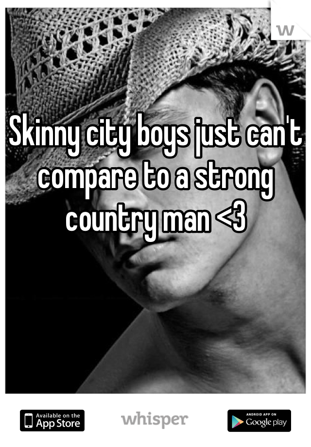 Skinny city boys just can't compare to a strong country man <3