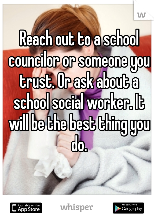 Reach out to a school councilor or someone you trust. Or ask about a school social worker. It will be the best thing you do. 