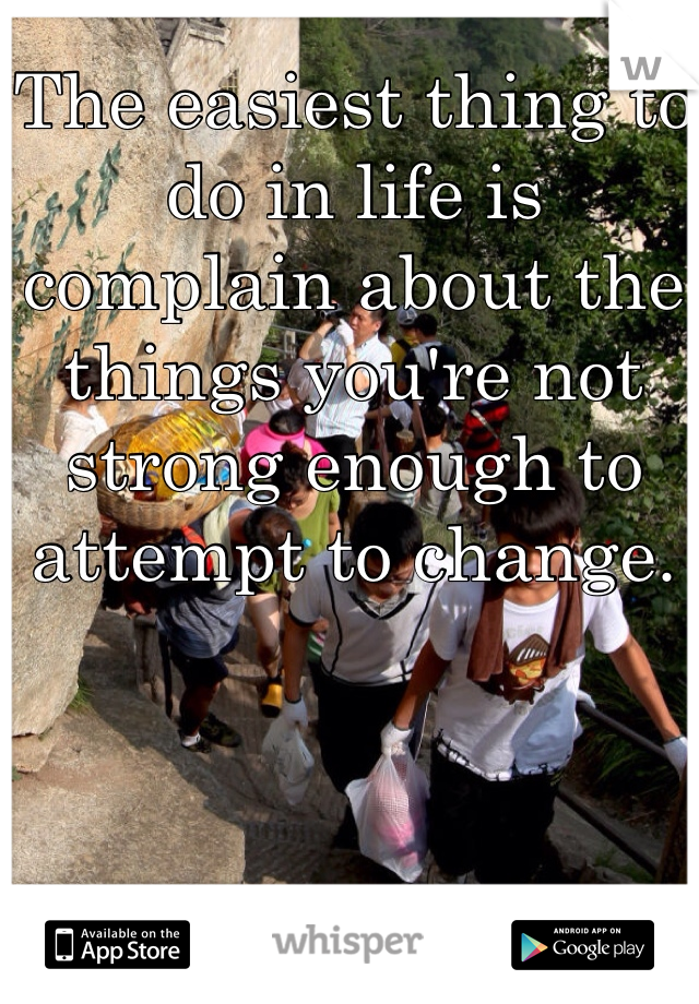 The easiest thing to do in life is complain about the things you're not strong enough to attempt to change.