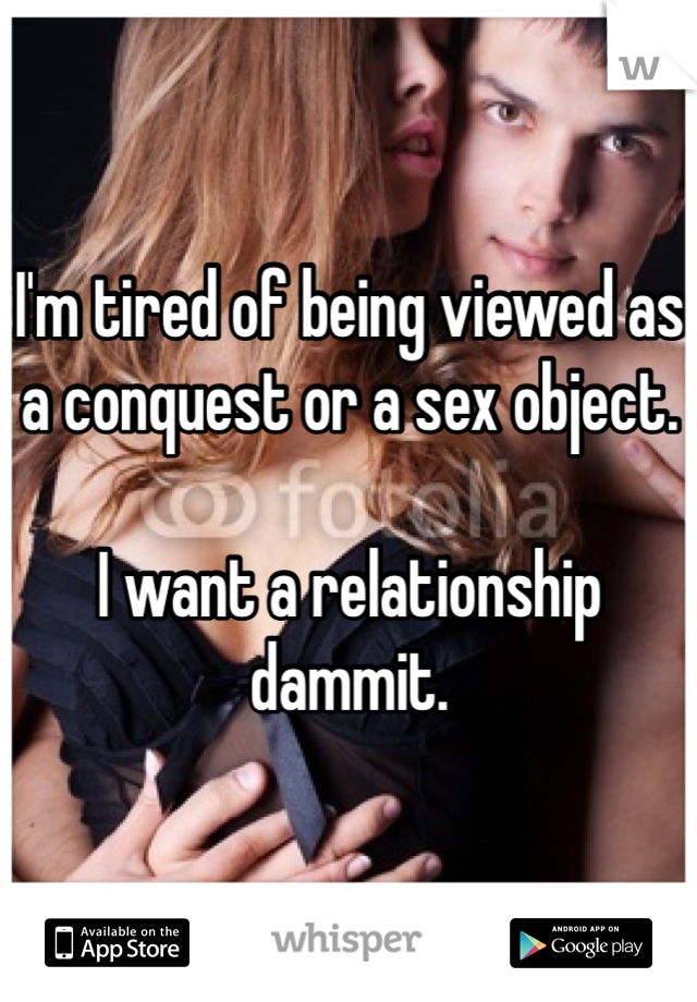I'm tired of being viewed as a conquest or a sex object.

I want a relationship dammit.