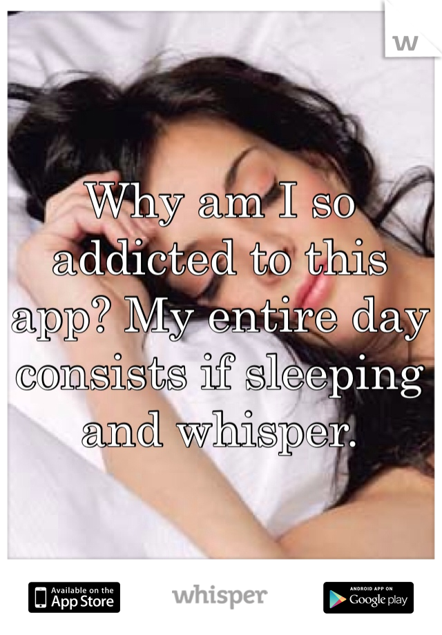 Why am I so addicted to this app? My entire day consists if sleeping and whisper. 