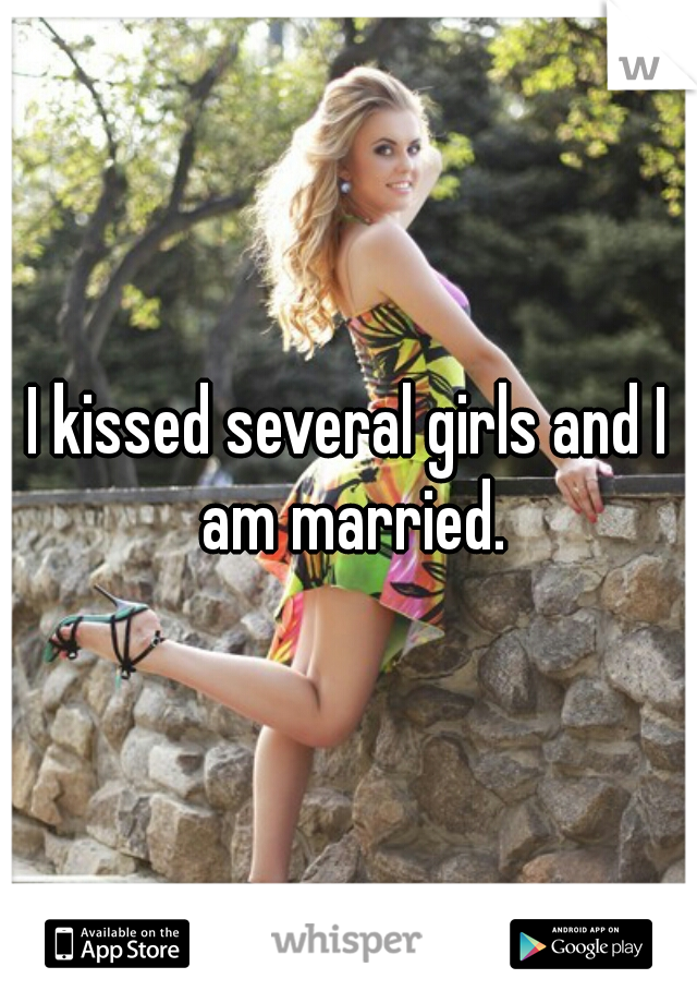 I kissed several girls and I am married.