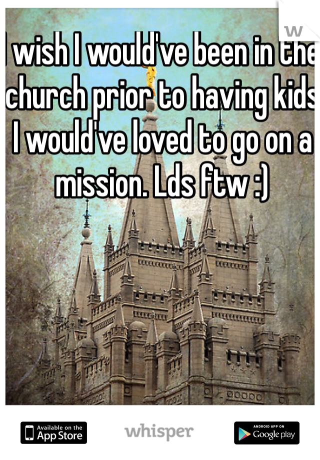 I wish I would've been in the church prior to having kids I would've loved to go on a mission. Lds ftw :)