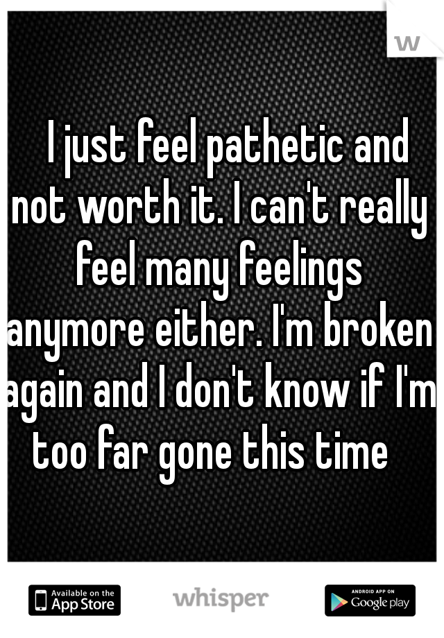    I just feel pathetic and not worth it. I can't really feel many feelings anymore either. I'm broken again and I don't know if I'm too far gone this time  