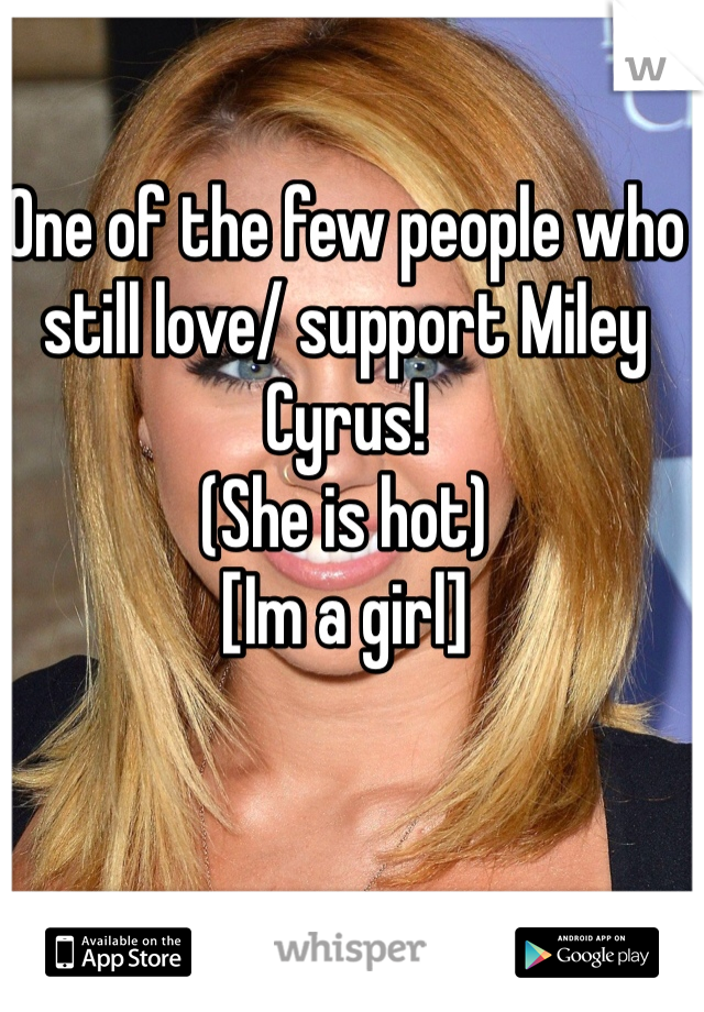 One of the few people who still love/ support Miley Cyrus!
(She is hot)
[Im a girl]