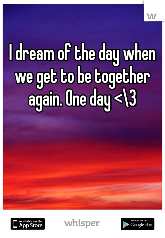 I dream of the day when we get to be together again. One day <\3
