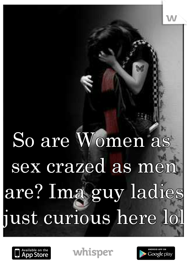 So are Women as sex crazed as men are? Ima guy ladies just curious here lol 