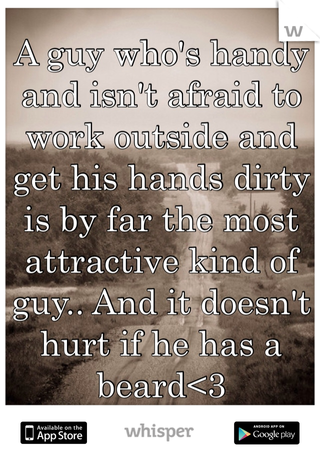 A guy who's handy and isn't afraid to work outside and get his hands dirty is by far the most attractive kind of guy.. And it doesn't hurt if he has a beard<3