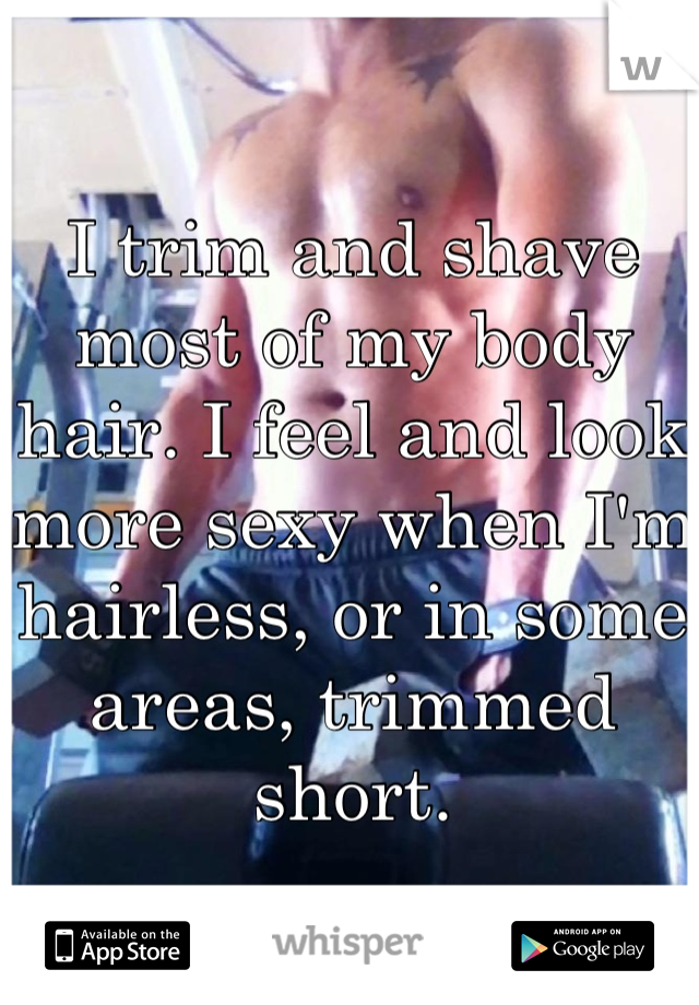 I trim and shave most of my body hair. I feel and look more sexy when I'm hairless, or in some areas, trimmed short.