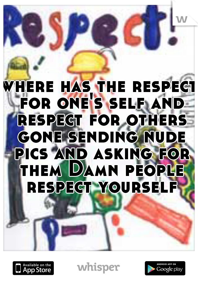 where has the respect for one's self and respect for others gone sending nude pics and asking for them Damn people respect yourself