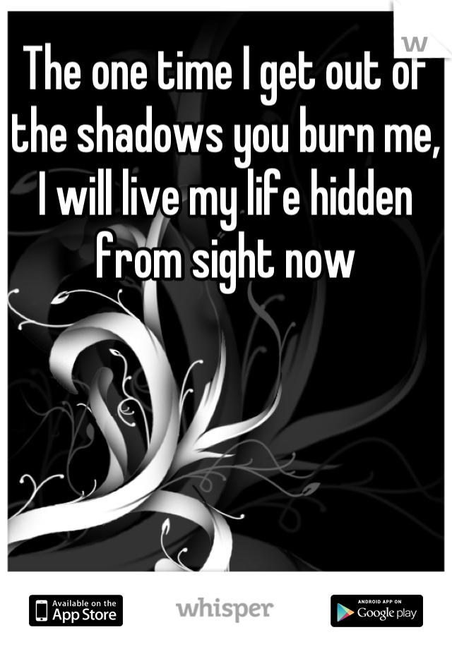 The one time I get out of the shadows you burn me, I will live my life hidden from sight now