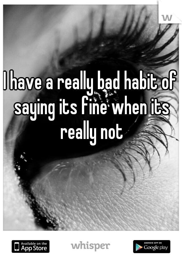 I have a really bad habit of saying its fine when its really not