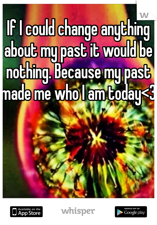 If I could change anything about my past it would be nothing. Because my past made me who I am today<3