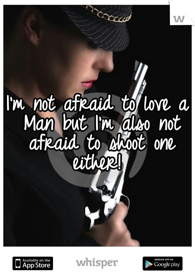 I'm not afraid to love a Man but I'm also not afraid to shoot one either! 