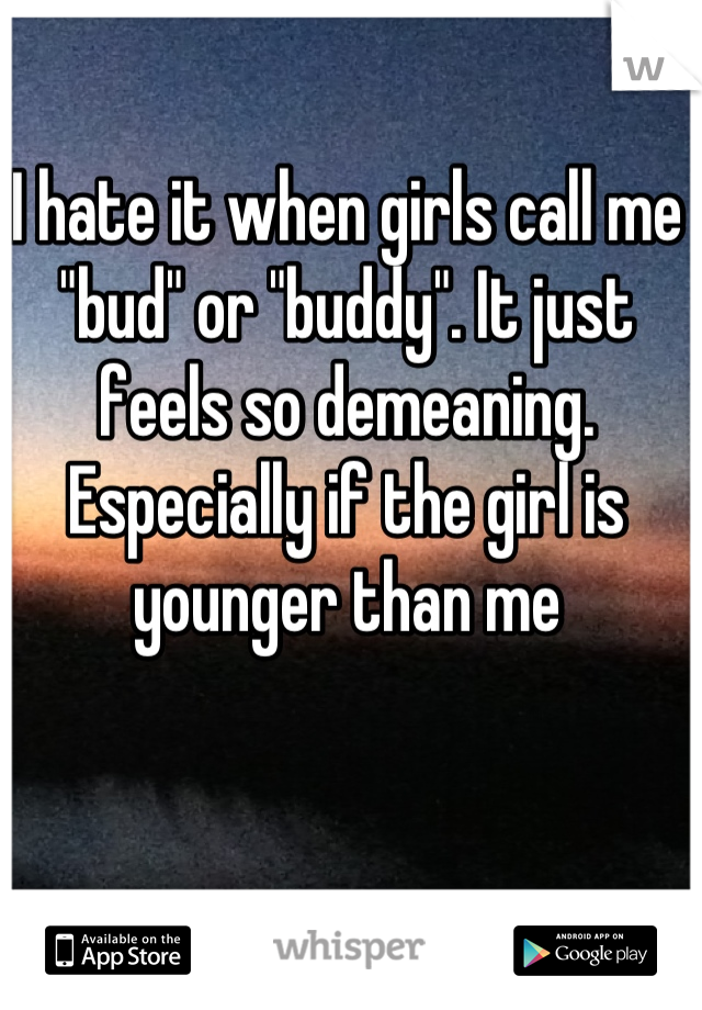 I hate it when girls call me "bud" or "buddy". It just feels so demeaning. Especially if the girl is younger than me