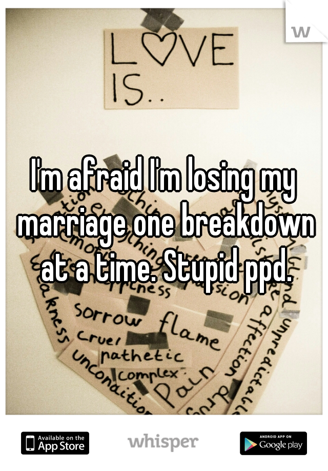 I'm afraid I'm losing my marriage one breakdown at a time. Stupid ppd.