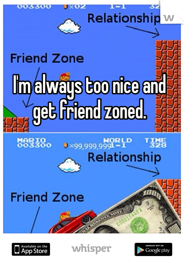 I'm always too nice and get friend zoned. 