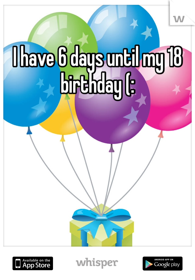 I have 6 days until my 18 birthday (: