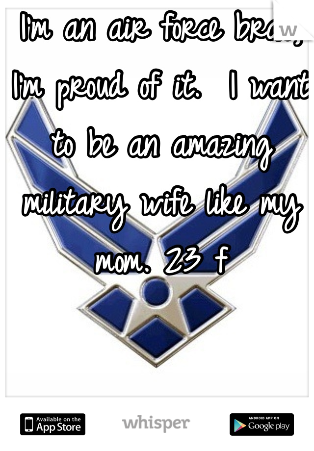 I'm an air force brat, I'm proud of it.  I want to be an amazing military wife like my mom. 23 f