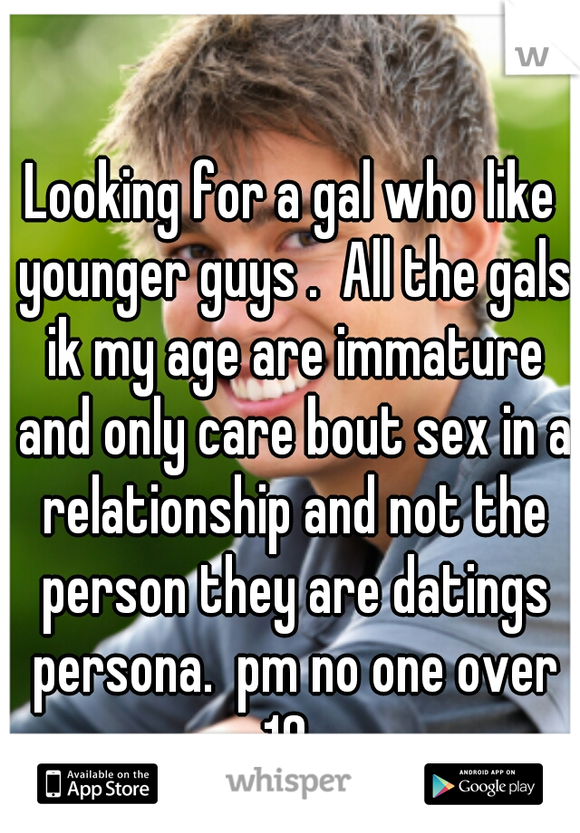 Looking for a gal who like younger guys .  All the gals ik my age are immature and only care bout sex in a relationship and not the person they are datings persona.  pm no one over 18. 