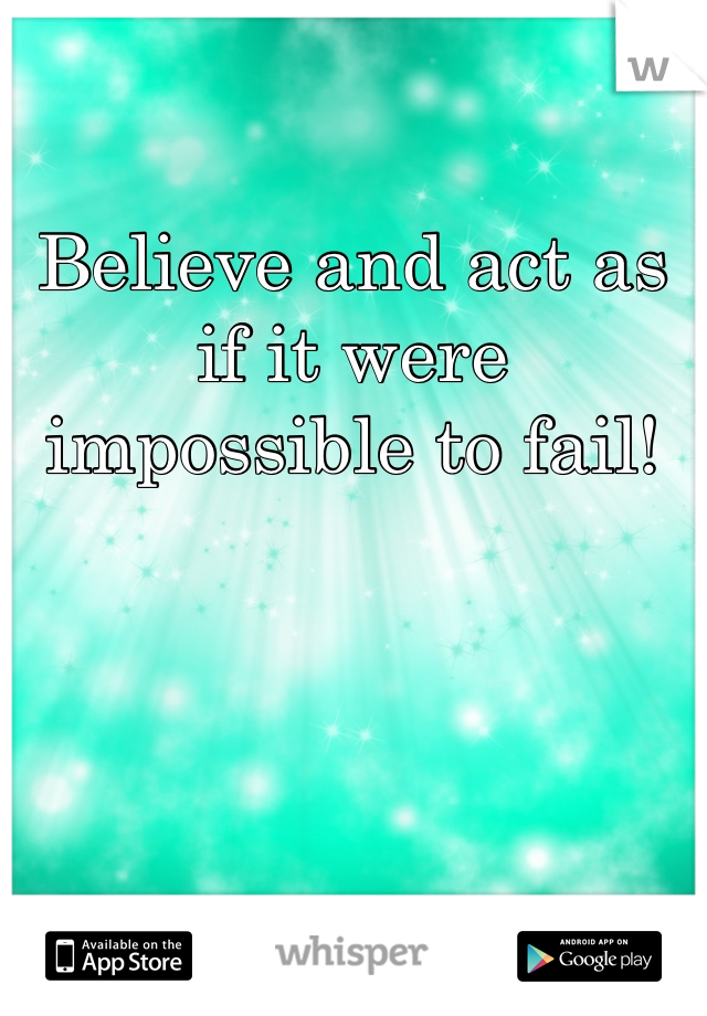 Believe and act as if it were impossible to fail!