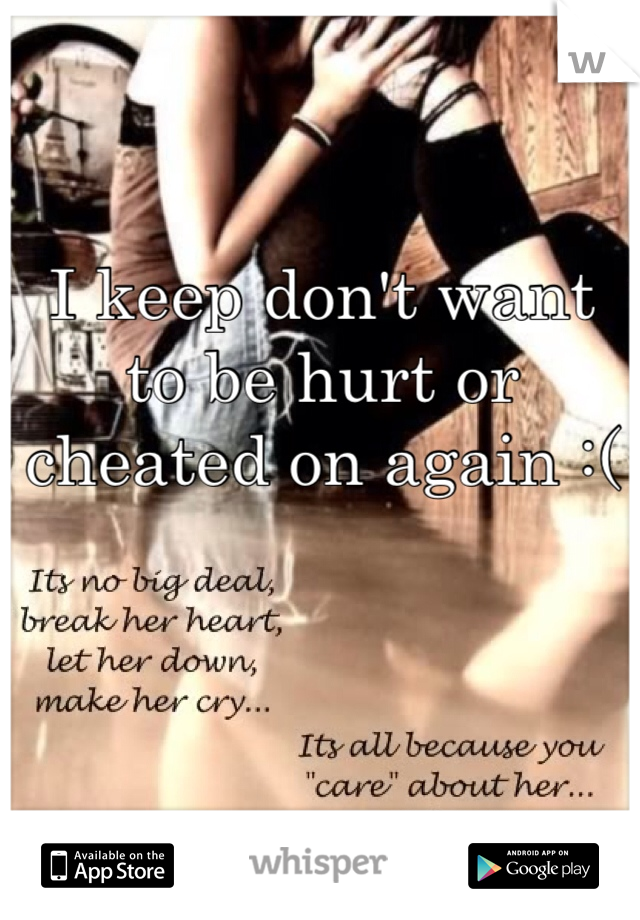 I keep don't want to be hurt or cheated on again :(