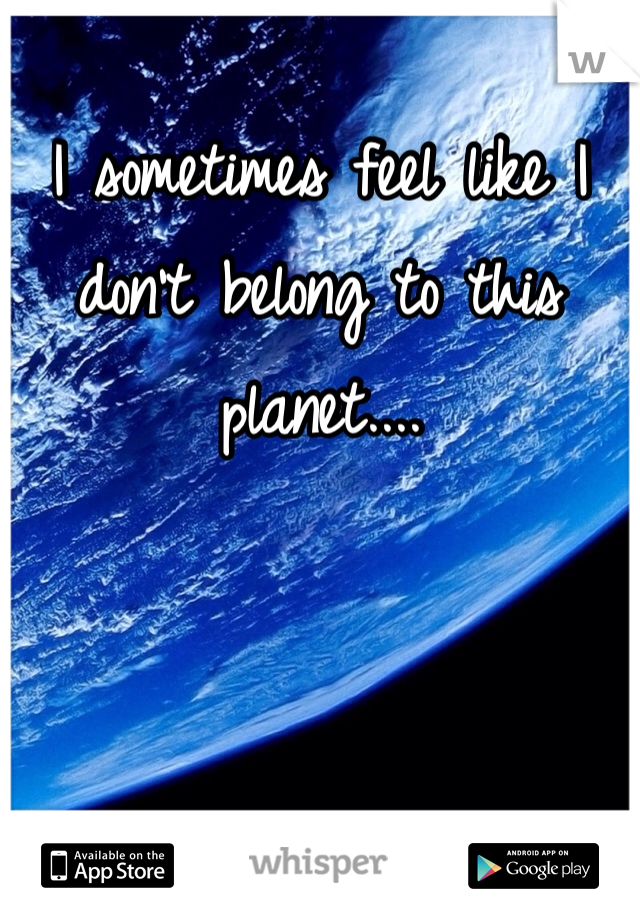 I sometimes feel like I don't belong to this planet....
