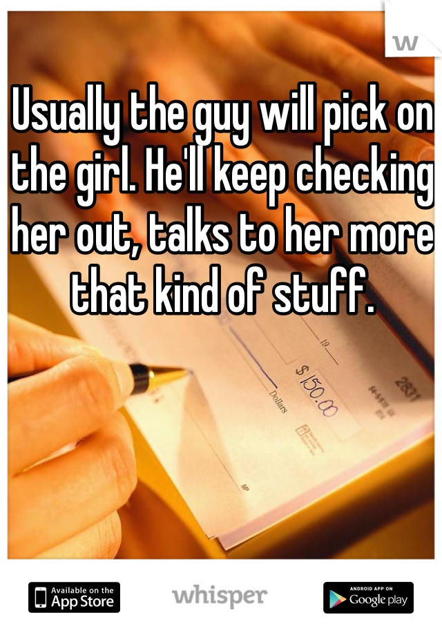 Usually the guy will pick on the girl. He'll keep checking her out, talks to her more that kind of stuff. 