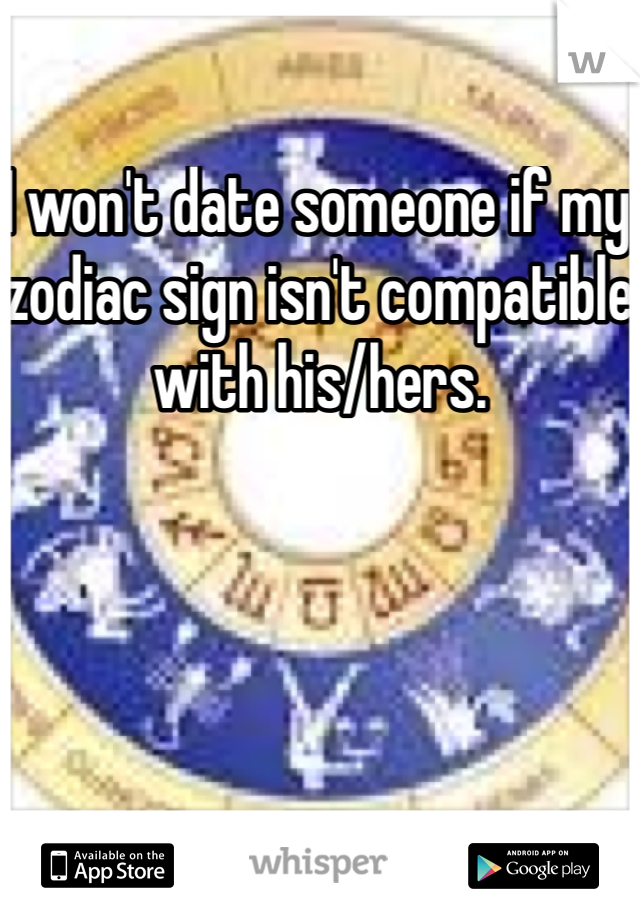 I won't date someone if my zodiac sign isn't compatible with his/hers. 