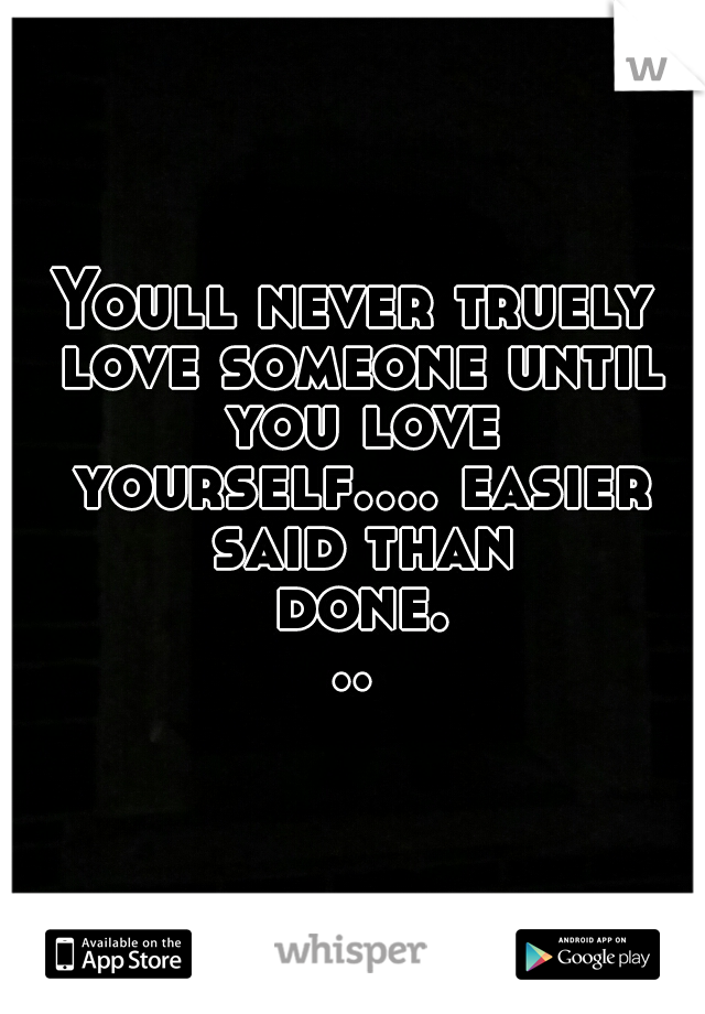 Youll never truely love someone until you love yourself.... easier said than done...