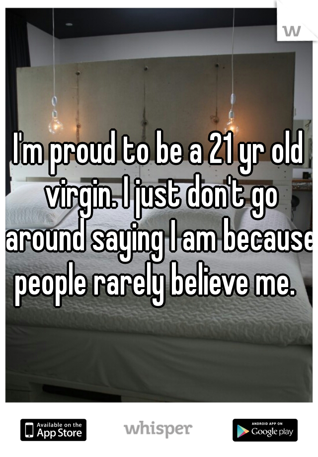 I'm proud to be a 21 yr old virgin. I just don't go around saying I am because people rarely believe me.  