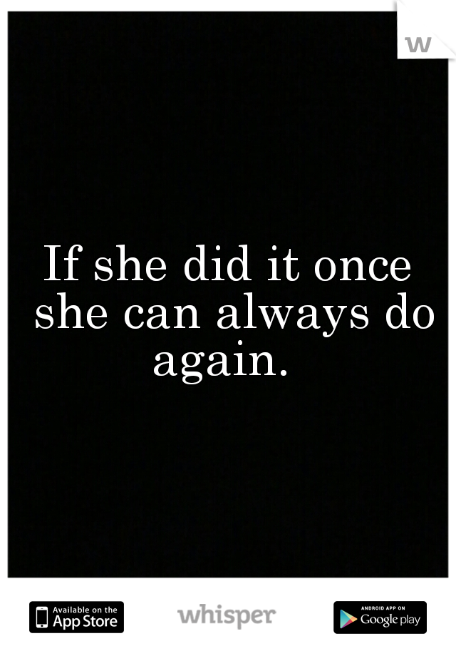 If she did it once she can always do again.  