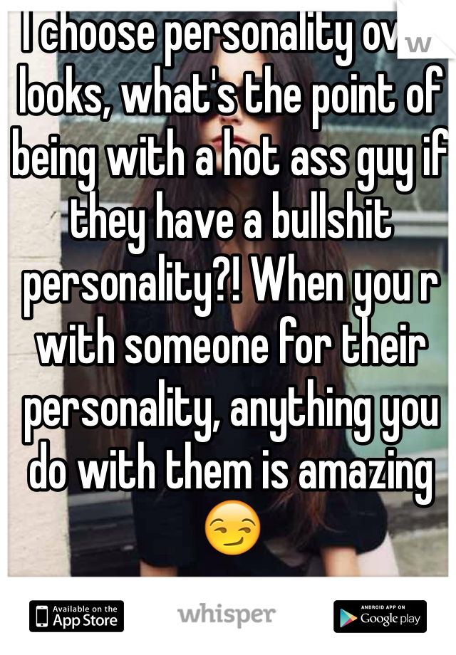 I choose personality over looks, what's the point of being with a hot ass guy if they have a bullshit personality?! When you r with someone for their personality, anything you do with them is amazing 😏