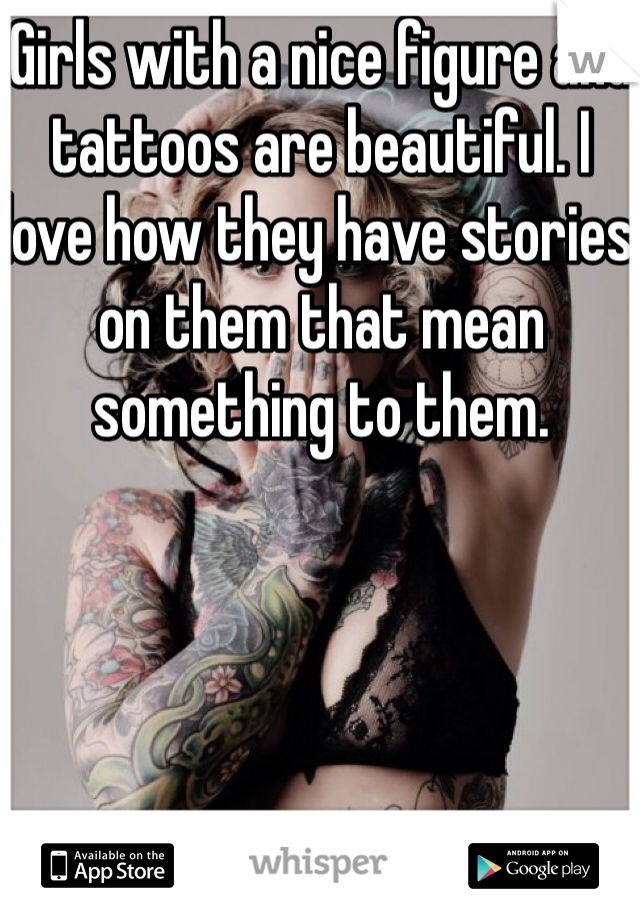 Girls with a nice figure and tattoos are beautiful. I love how they have stories on them that mean something to them. 