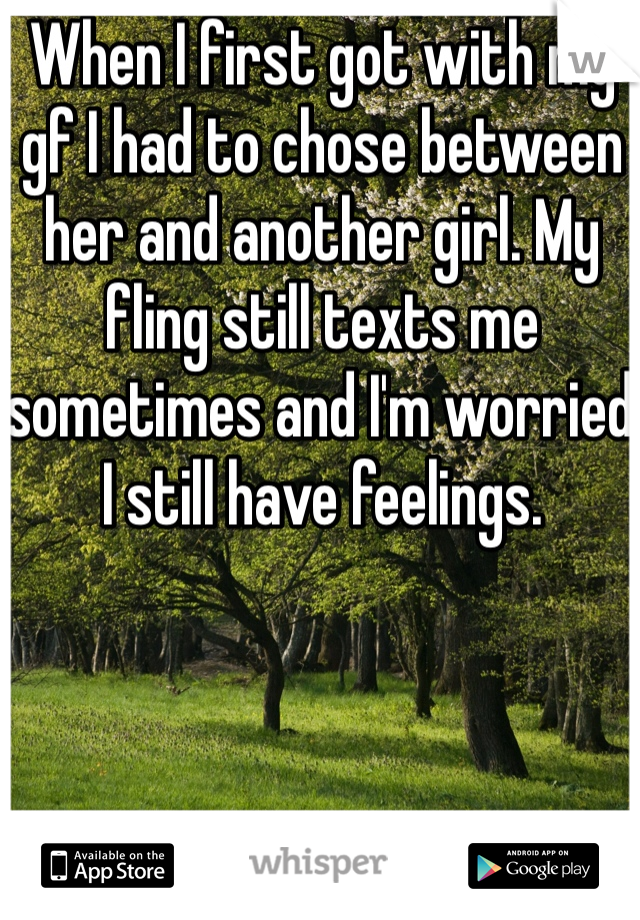 When I first got with my gf I had to chose between her and another girl. My fling still texts me sometimes and I'm worried I still have feelings.