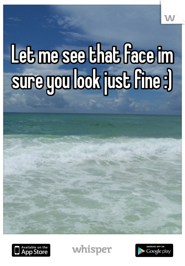 Let me see that face im sure you look just fine :)