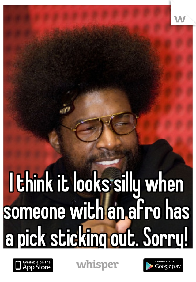 I think it looks silly when someone with an afro has a pick sticking out. Sorry!