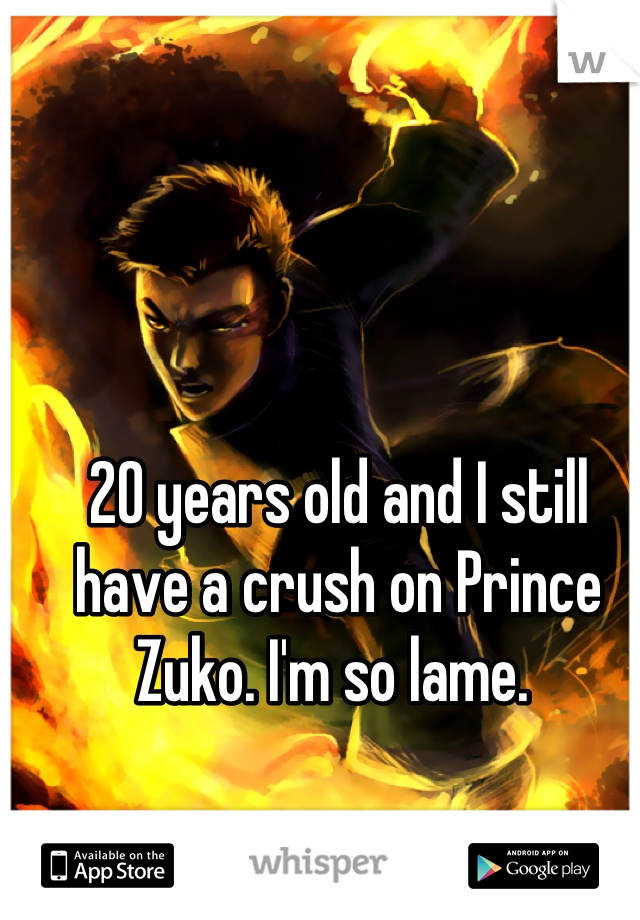 20 years old and I still have a crush on Prince Zuko. I'm so lame. 